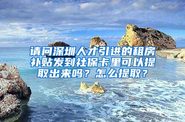 请问深圳人才引进的租房补贴发到社?？ɡ锟梢蕴崛〕隼绰?？怎么提取？