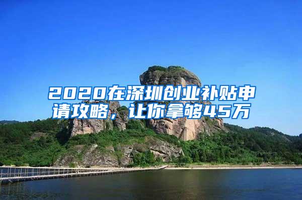 2020在深圳创业补贴申请攻略，让你拿够45万