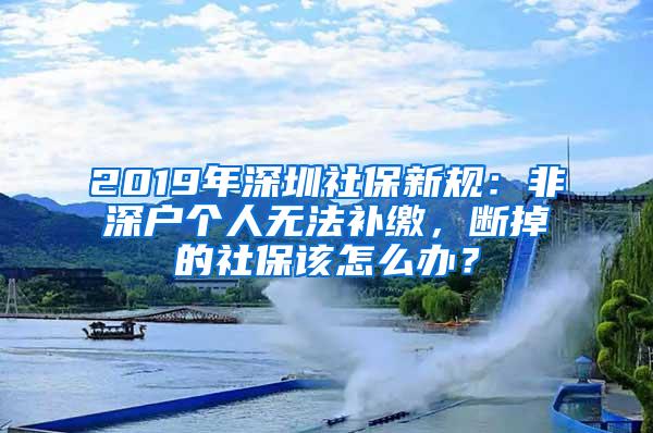 2019年深圳社保新规：非深户个人无法补缴，断掉的社保该怎么办？