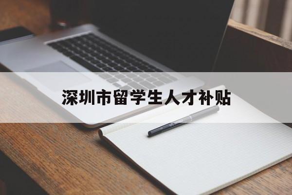 深圳市留学生人才补贴(深圳市留学生人才补贴工资) 留学生入户深圳