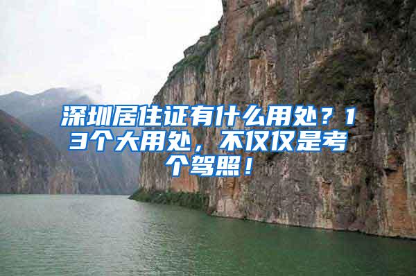 深圳居住证有什么用处？13个大用处，不仅仅是考个驾照！