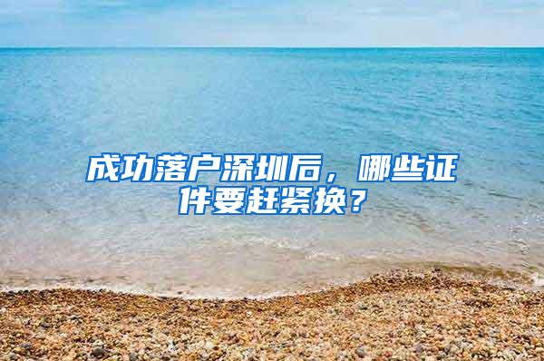 成功落户深圳后，哪些证件要赶紧换？