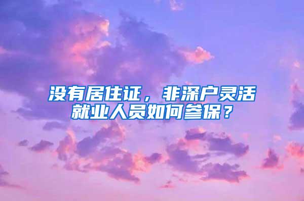 没有居住证，非深户灵活就业人员如何参保？