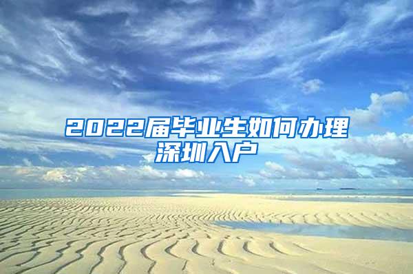 2022届毕业生如何办理深圳入户