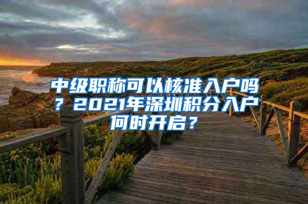 中级职称可以核准入户吗？2021年深圳积分入户何时开启？