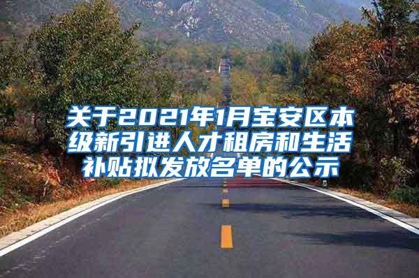 关于2021年1月宝安区本级新引进人才租房和生活补贴拟发放名单的公示