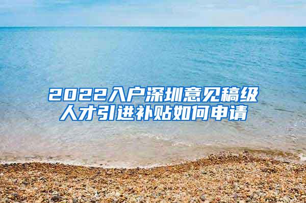 2022入户深圳意见稿级人才引进补贴如何申请