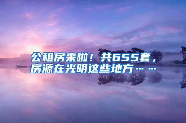 公租房来啦！共655套，房源在光明这些地方……