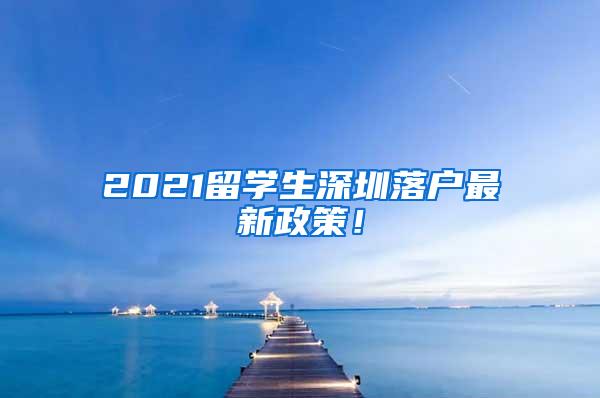 2021留学生深圳落户最新政策！