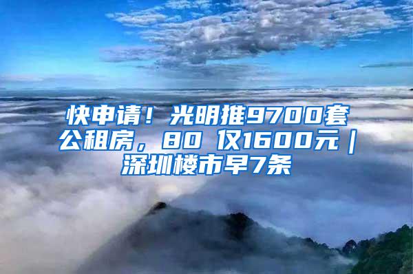 快申请！光明推9700套公租房，80㎡仅1600元｜深圳楼市早7条