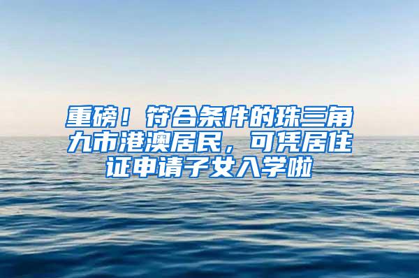 重磅！符合条件的珠三角九市港澳居民，可凭居住证申请子女入学啦