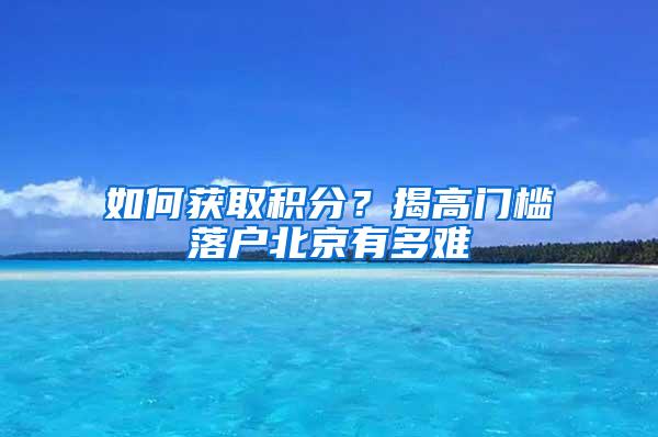 如何获取积分？揭高门槛落户北京有多难