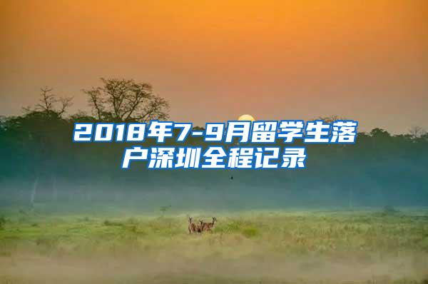 2018年7-9月留学生落户深圳全程记录