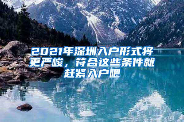 2021年深圳入户形式将更严峻，符合这些条件就赶紧入户吧