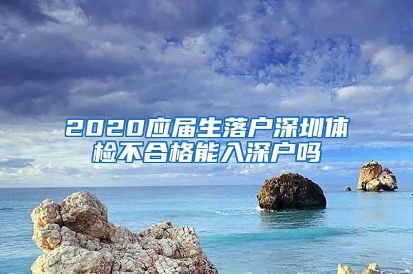 2020应届生落户深圳体检不合格能入深户吗