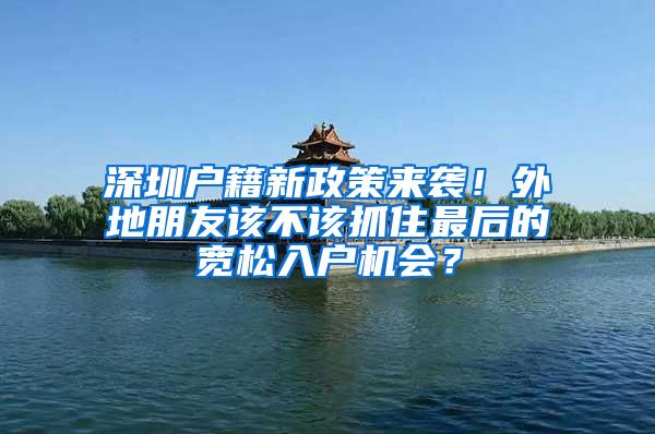 深圳户籍新政策来袭！外地朋友该不该抓住最后的宽松入户机会？