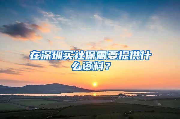 在深圳买社保需要提供什么资料？