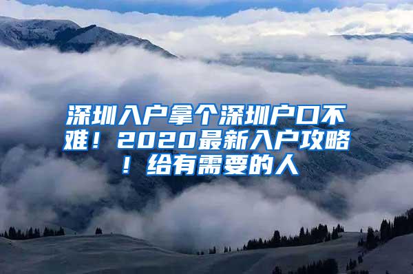 深圳入户拿个深圳户口不难！2020最新入户攻略！给有需要的人