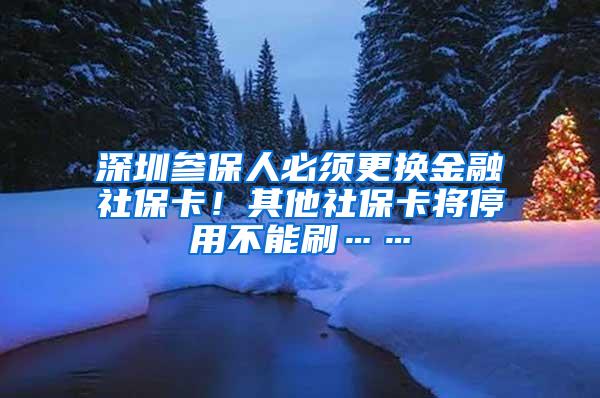 深圳参保人必须更换金融社保卡！其他社保卡将停用不能刷……