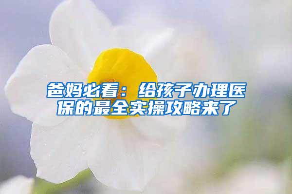 爸妈必看：给孩子办理医保的最全实操攻略来了