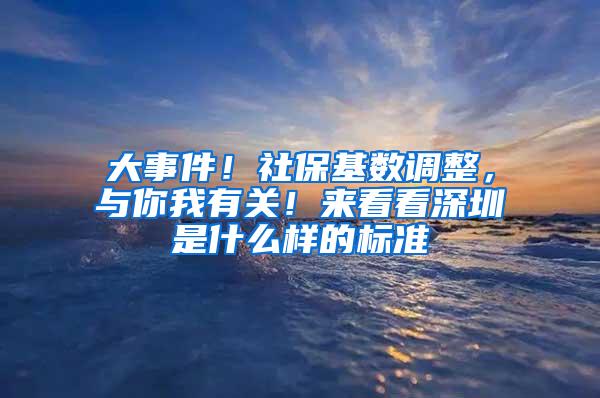 大事件！社保基数调整，与你我有关！来看看深圳是什么样的标准