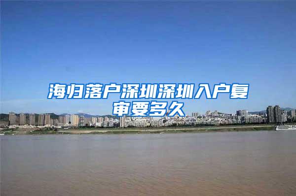 海归落户深圳深圳入户复审要多久