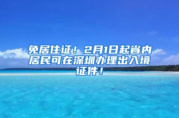 免居住证！2月1日起省内居民可在深圳办理出入境证件！