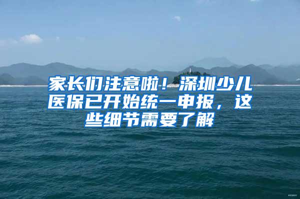 家长们注意啦！深圳少儿医保已开始统一申报，这些细节需要了解