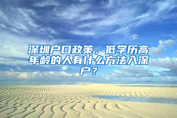 深圳户口政策，低学历高年龄的人有什么方法入深户？