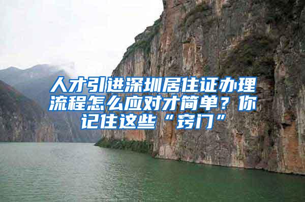 人才引进深圳居住证办理流程怎么应对才简单？你记住这些“窍门”