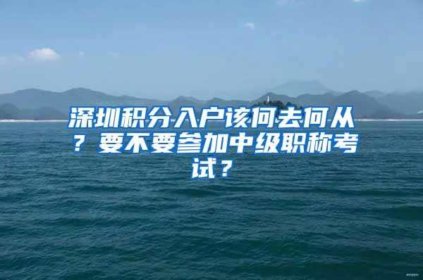 深圳积分入户该何去何从？要不要参加中级职称考试？