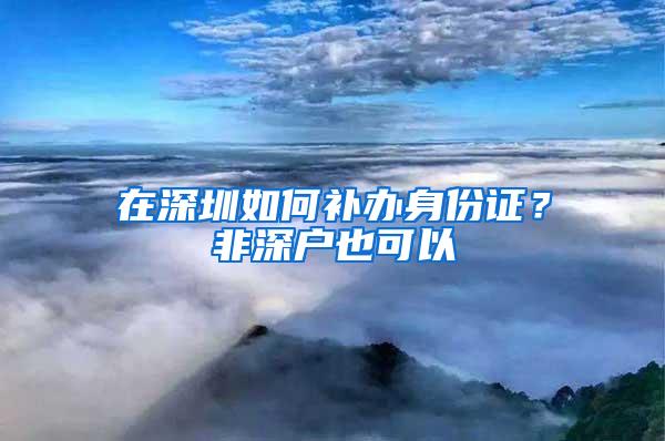 在深圳如何补办身份证？非深户也可以