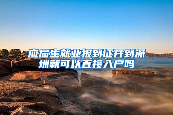 应届生就业报到证开到深圳就可以直接入户吗