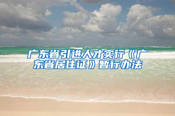 广东省引进人才实行《广东省居住证》暂行办法