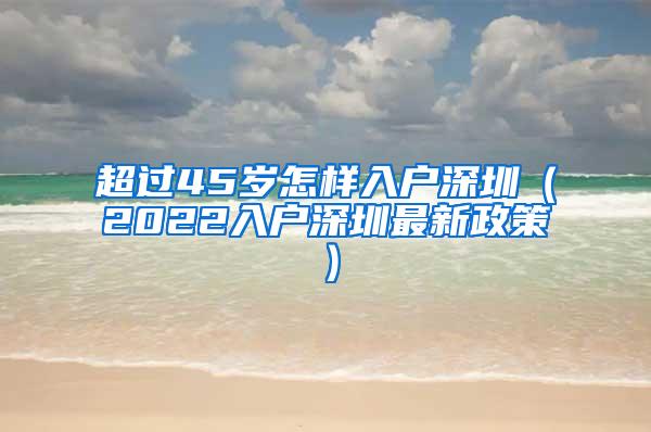 超过45岁怎样入户深圳（2022入户深圳最新政策）