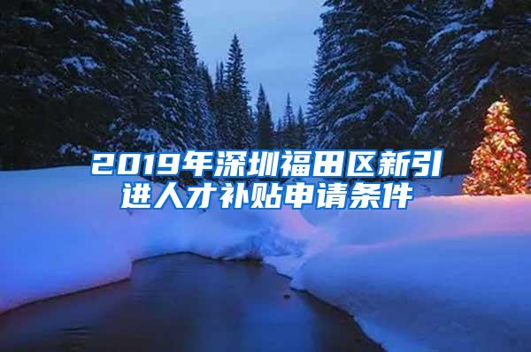 2019年深圳福田区新引进人才补贴申请条件