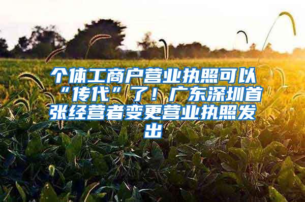 个体工商户营业执照可以“传代”了！广东深圳首张经营者变更营业执照发出