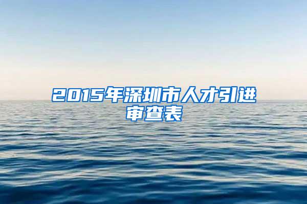 2015年深圳市人才引进审查表