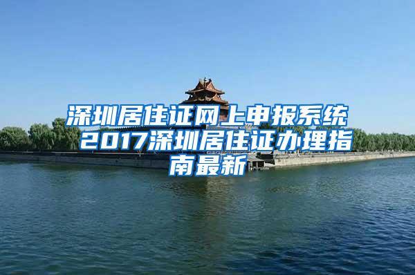 深圳居住证网上申报系统 2017深圳居住证办理指南最新