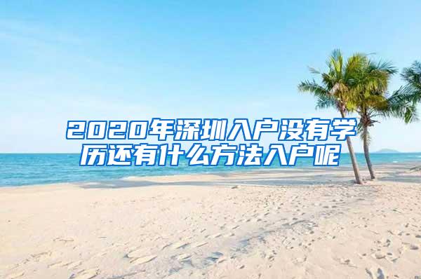 2020年深圳入户没有学历还有什么方法入户呢