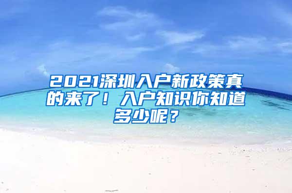 2021深圳入户新政策真的来了！入户知识你知道多少呢？