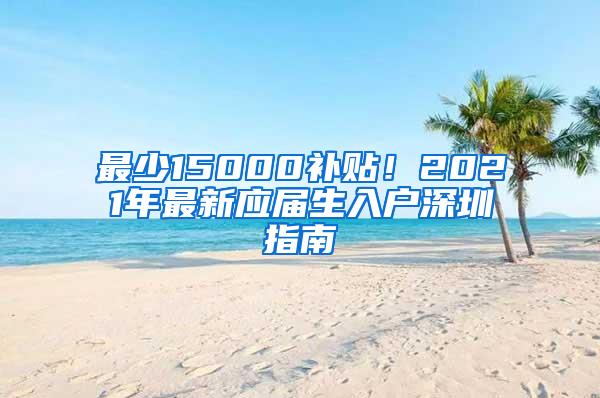 最少15000补贴！2021年最新应届生入户深圳指南