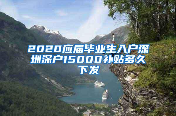 2020应届毕业生入户深圳深户15000补贴多久下发