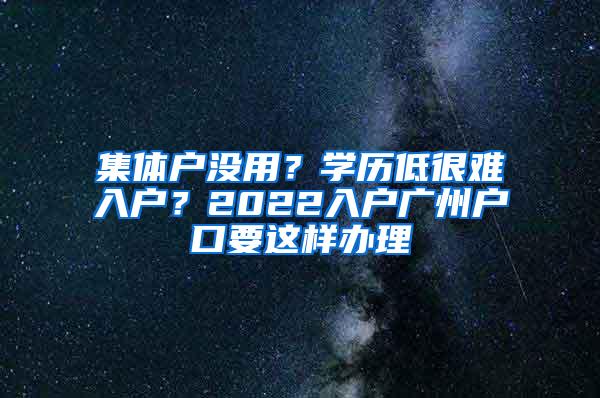 集体户没用？学历低很难入户？2022入户广州户口要这样办理