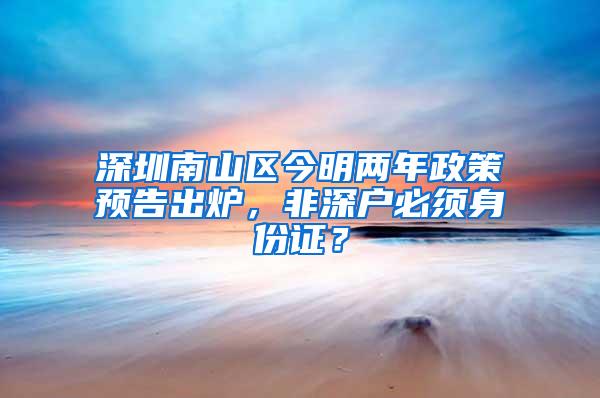 深圳南山区今明两年政策预告出炉，非深户必须身份证？