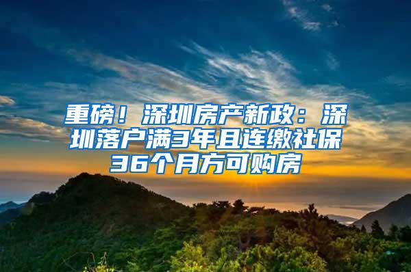 重磅！深圳房产新政：深圳落户满3年且连缴社保36个月方可购房