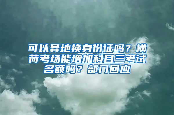 可以异地换身份证吗？横荷考场能增加科目三考试名额吗？部门回应