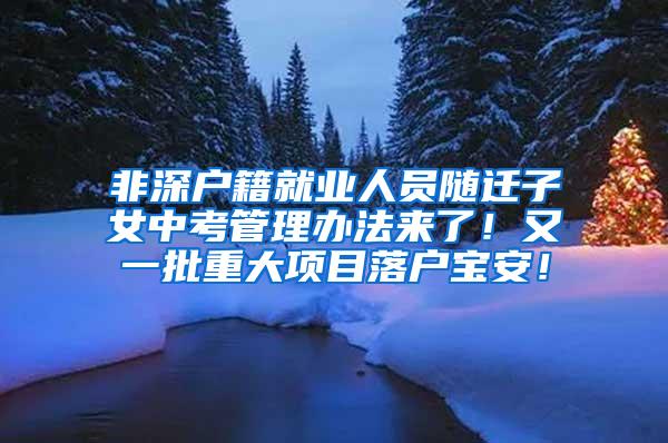 非深户籍就业人员随迁子女中考管理办法来了！又一批重大项目落户宝安！