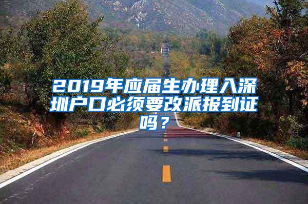 2019年应届生办理入深圳户口必须要改派报到证吗？