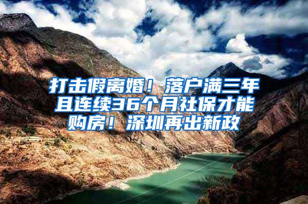 打击假离婚！落户满三年且连续36个月社保才能购房！深圳再出新政